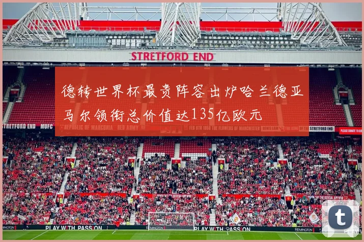 德转世界杯最贵阵容出炉哈兰德亚马尔领衔总价值达135亿欧元