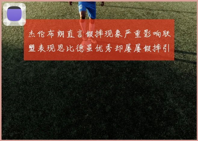 杰伦布朗直言假摔现象严重影响联盟表现恩比德虽优秀却屡屡假摔引争议