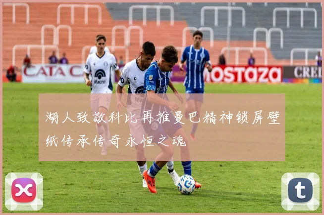 湖人致敬科比再推曼巴精神锁屏壁纸传承传奇永恒之魂