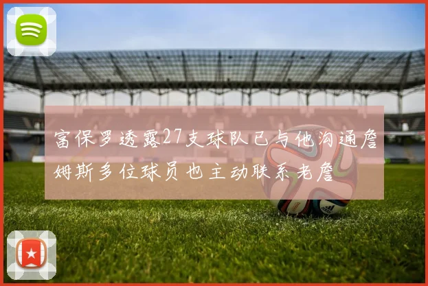富保罗透露27支球队已与他沟通詹姆斯多位球员也主动联系老詹