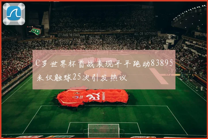 C罗世界杯首战表现平平跑动83895米仅触球25次引发热议