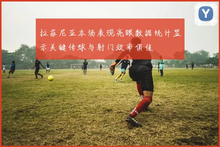 拉菲尼亚本场表现亮眼数据统计显示关键传球与射门效率俱佳