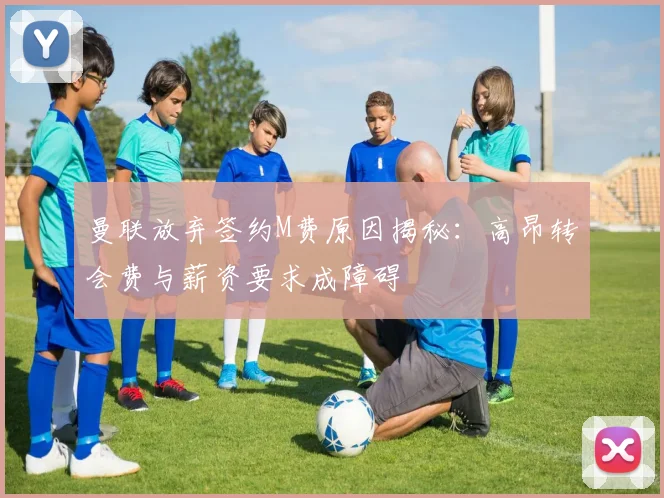 曼联放弃签约M费原因揭秘：高昂转会费与薪资要求成障碍