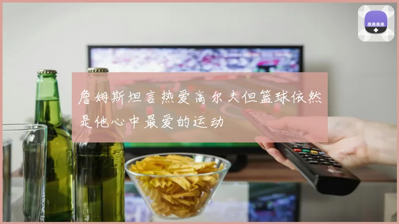 詹姆斯坦言热爱高尔夫但篮球依然是他心中最爱的运动