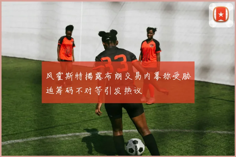 风霍斯特揭露布朗交易内幕称受胁迫筹码不对等引发热议