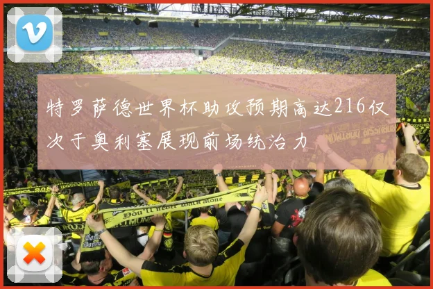 特罗萨德世界杯助攻预期高达216仅次于奥利塞展现前场统治力