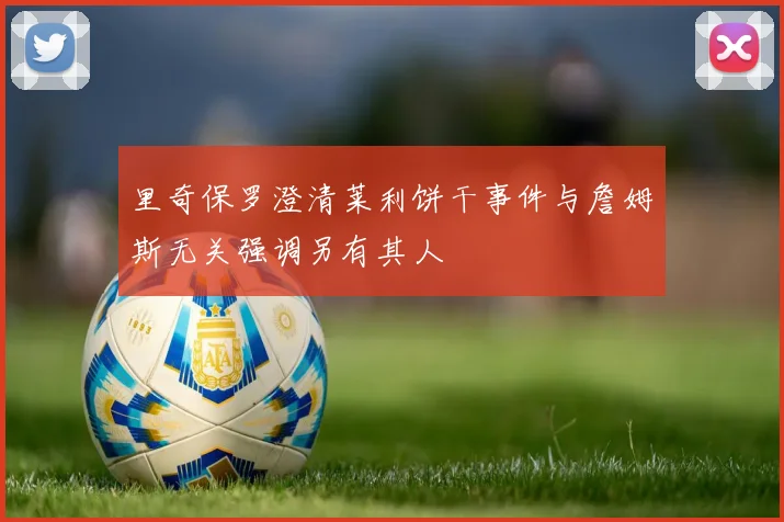里奇保罗澄清莱利饼干事件与詹姆斯无关强调另有其人