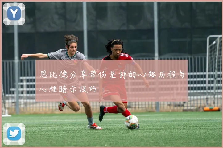 恩比德分享带伤坚持的心路历程与心理暗示技巧