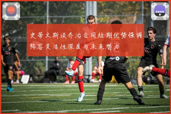 史蒂文斯谈乔治合同短期优势强调阵容灵活性深度与未来潜力