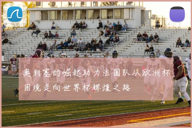 奥利塞的崛起助力法国队从欧洲杯困境走向世界杯辉煌之路