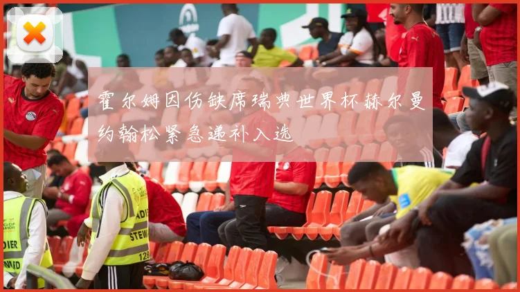 霍尔姆因伤缺席瑞典世界杯赫尔曼约翰松紧急递补入选