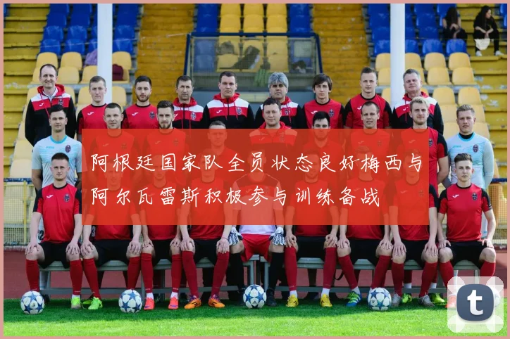 阿根廷国家队全员状态良好梅西与阿尔瓦雷斯积极参与训练备战