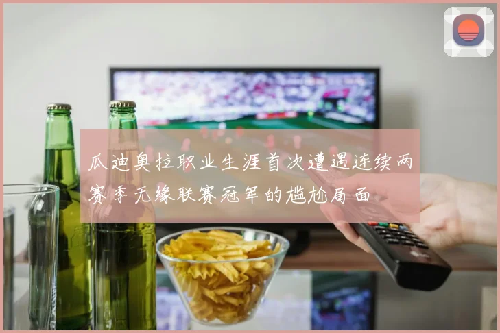 瓜迪奥拉职业生涯首次遭遇连续两赛季无缘联赛冠军的尴尬局面