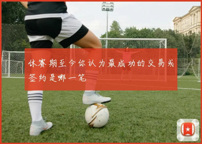 休赛期至今你认为最成功的交易或签约是哪一笔