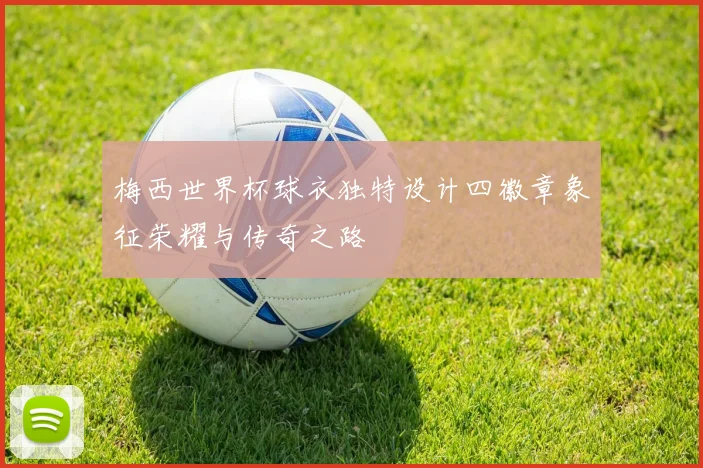 梅西世界杯球衣独特设计四徽章象征荣耀与传奇之路