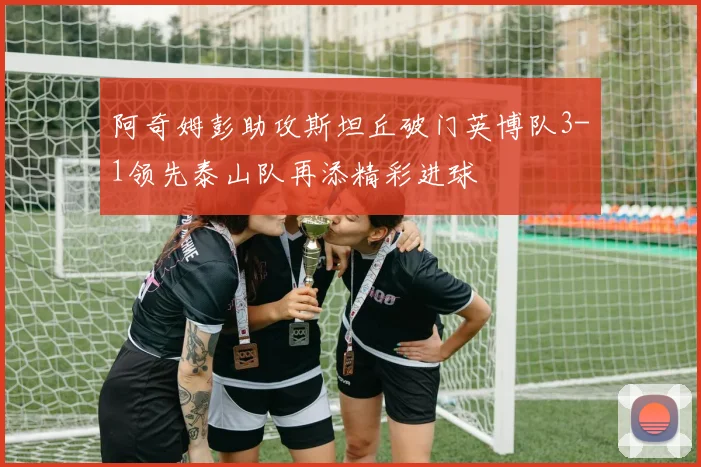 阿奇姆彭助攻斯坦丘破门英博队3-1领先泰山队再添精彩进球
